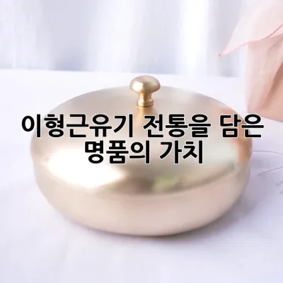 이형근유기, 전통을 담은 명품의 가치 ✨